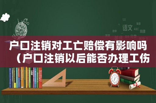 戶口注銷對工亡賠償有影響嗎（戶口注銷以后能否辦理工傷）