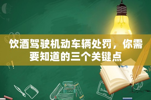 飲酒駕駛機動車輛處罰，你需要知道的三個關(guān)鍵點