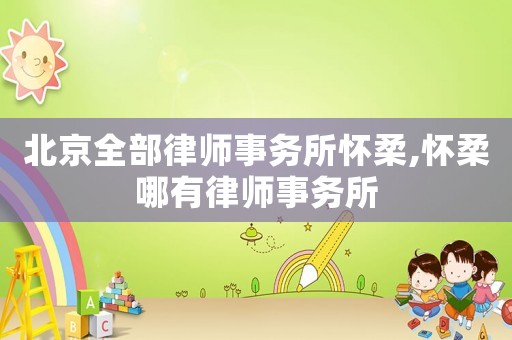 北京全部律師事務(wù)所懷柔,懷柔哪有律師事務(wù)所