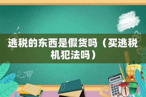 逃稅的東西是假貨嗎（買逃稅機(jī)犯法嗎）