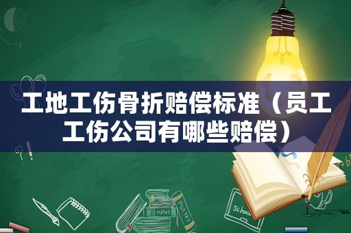 工地工傷骨折賠償標(biāo)準(zhǔn)（員工工傷公司有哪些賠償）