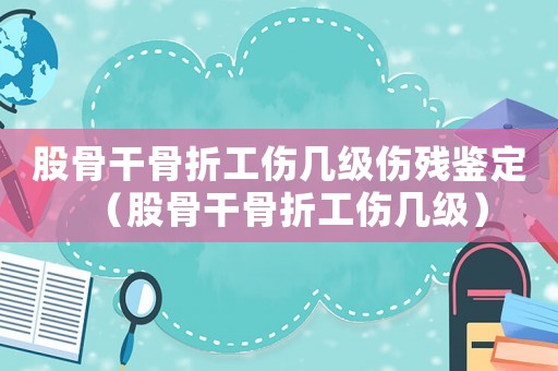 股骨干骨折工傷幾級(jí)傷殘鑒定（股骨干骨折工傷幾級(jí)）