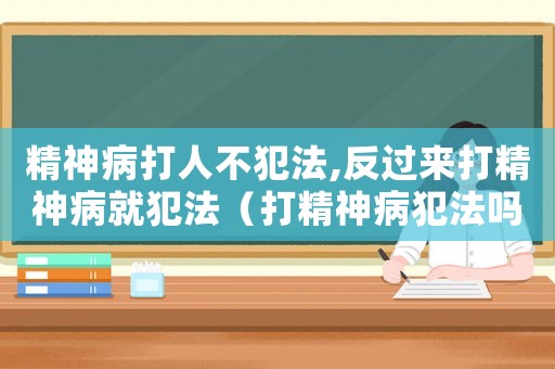 精神病打人不犯法,反過(guò)來(lái)打精神病就犯法（打精神病犯法嗎）