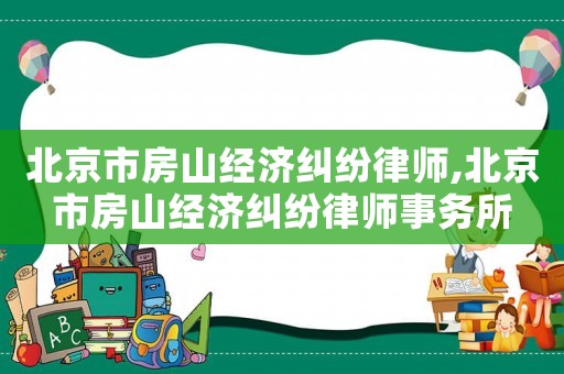北京市房山經(jīng)濟糾紛律師,北京市房山經(jīng)濟糾紛律師事務所