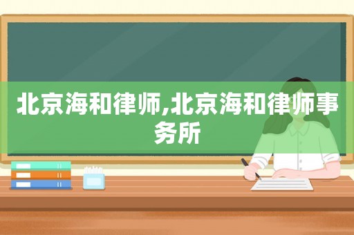 北京海和律師,北京海和律師事務(wù)所