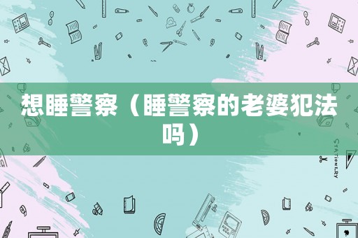 想睡警察（睡警察的老婆犯法嗎）