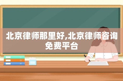 北京律師那里好,北京律師咨詢免費(fèi)平臺(tái)