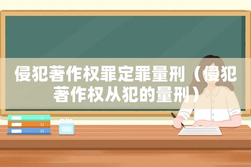 侵犯著作權罪定罪量刑（侵犯著作權從犯的量刑）
