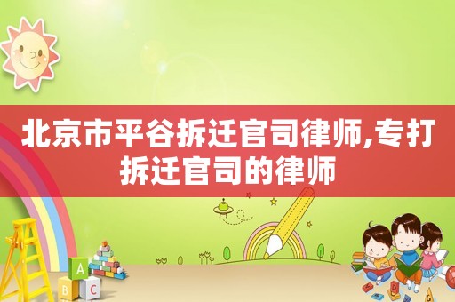 北京市平谷拆遷官司律師,專打拆遷官司的律師