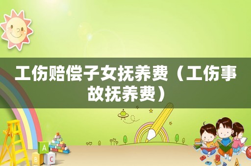 工傷賠償子女撫養(yǎng)費（工傷事故撫養(yǎng)費）