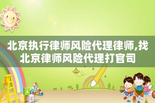 北京執(zhí)行律師風險代理律師,找北京律師風險代理打官司