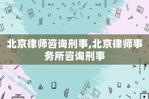 北京律師咨詢刑事,北京律師事務(wù)所咨詢刑事