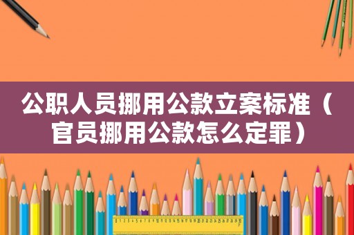 公職人員挪用公款立案標準（官員挪用公款怎么定罪）