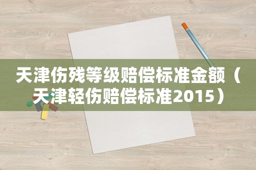 天津傷殘等級(jí)賠償標(biāo)準(zhǔn)金額（天津輕傷賠償標(biāo)準(zhǔn)2015）