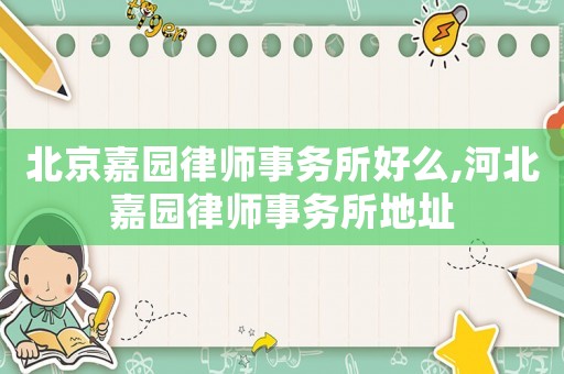 北京嘉園律師事務(wù)所好么,河北嘉園律師事務(wù)所地址