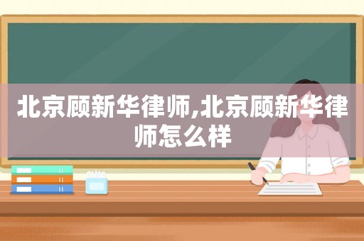 北京顧新華律師,北京顧新華律師怎么樣