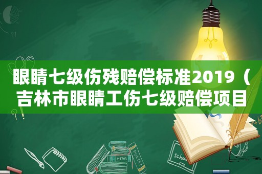 眼睛七級傷殘賠償標(biāo)準(zhǔn)2019（吉林市眼睛工傷七級賠償項(xiàng)目）