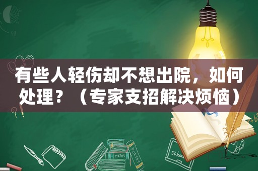 有些人輕傷卻不想出院，如何處理？（專家支招解決煩惱）