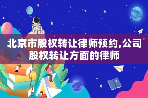 北京市股權轉讓律師預約,公司股權轉讓方面的律師