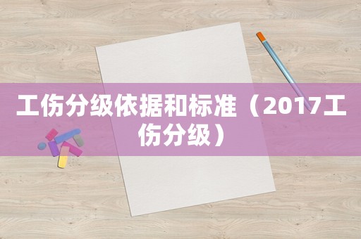 工傷分級(jí)依據(jù)和標(biāo)準(zhǔn)（2017工傷分級(jí)）