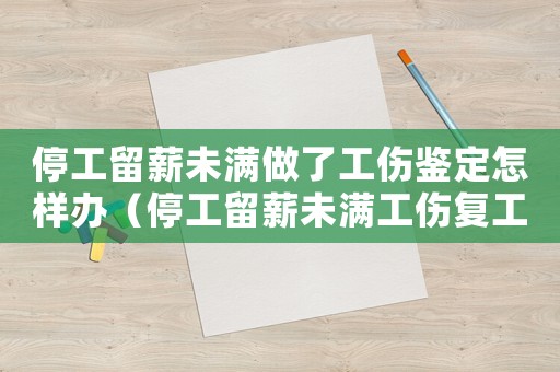 停工留薪未滿做了工傷鑒定怎樣辦（停工留薪未滿工傷復(fù)工）