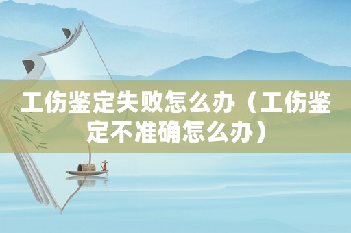 工傷鑒定失敗怎么辦（工傷鑒定不準(zhǔn)確怎么辦）