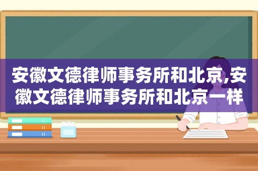 安徽文德律師事務(wù)所和北京,安徽文德律師事務(wù)所和北京一樣嗎