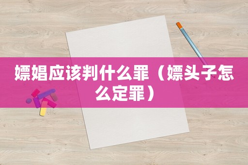 嫖娼應(yīng)該判什么罪（嫖頭子怎么定罪）