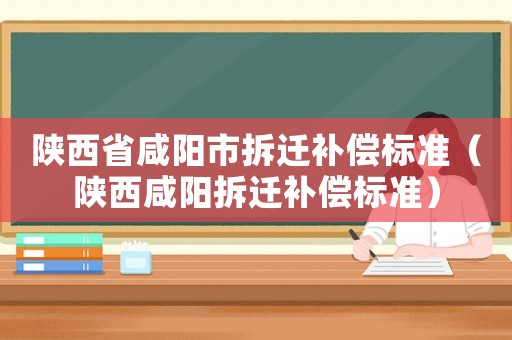 陜西省咸陽市拆遷補償標準（陜西咸陽拆遷補償標準）