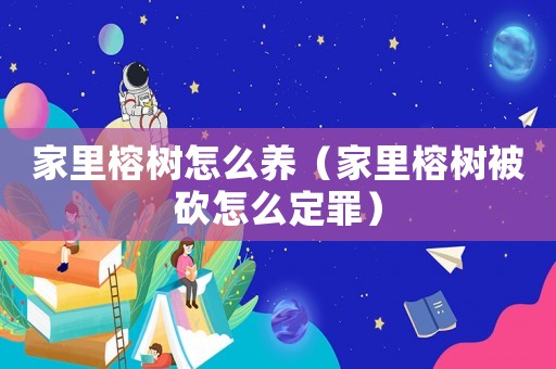 家里榕樹怎么養(yǎng)（家里榕樹被砍怎么定罪）
