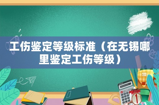 工傷鑒定等級標準（在無錫哪里鑒定工傷等級）