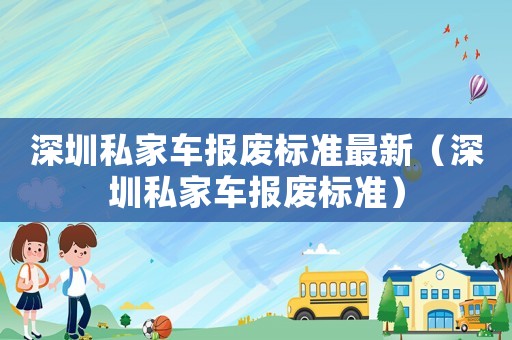 深圳私家車報(bào)廢標(biāo)準(zhǔn)最新（深圳私家車報(bào)廢標(biāo)準(zhǔn)）