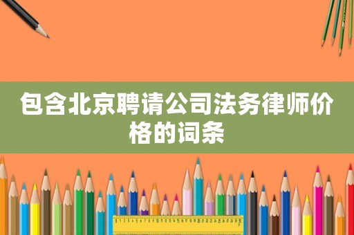 包含北京聘請公司法務(wù)律師價(jià)格的詞條