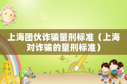 上海團(tuán)伙詐騙量刑標(biāo)準(zhǔn)（上海對詐騙的量刑標(biāo)準(zhǔn)）