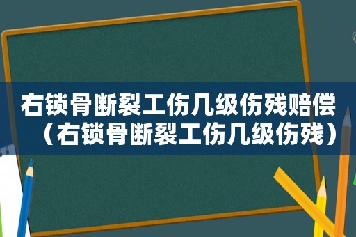 右鎖骨斷裂工傷幾級傷殘賠償（右鎖骨斷裂工傷幾級傷殘）