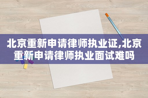 北京重新申請(qǐng)律師執(zhí)業(yè)證,北京重新申請(qǐng)律師執(zhí)業(yè)面試難嗎