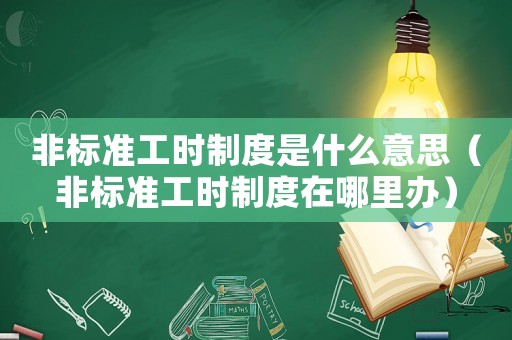 非標(biāo)準(zhǔn)工時(shí)制度是什么意思（非標(biāo)準(zhǔn)工時(shí)制度在哪里辦）