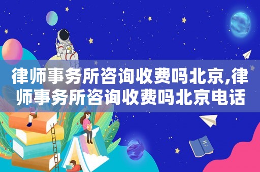 律師事務(wù)所咨詢收費(fèi)嗎北京,律師事務(wù)所咨詢收費(fèi)嗎北京電話
