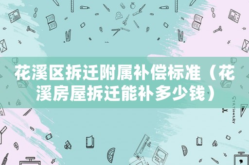 花溪區(qū)拆遷附屬補償標準（花溪房屋拆遷能補多少錢）
