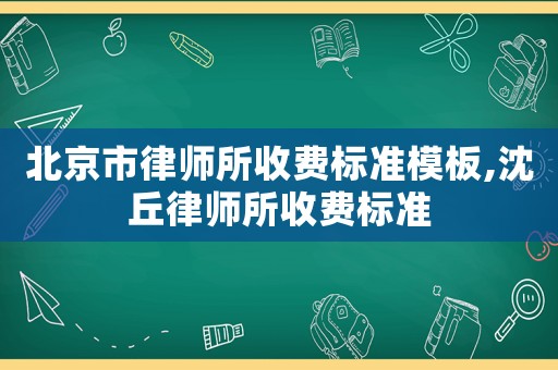 北京市律師所收費(fèi)標(biāo)準(zhǔn)模板,沈丘律師所收費(fèi)標(biāo)準(zhǔn)