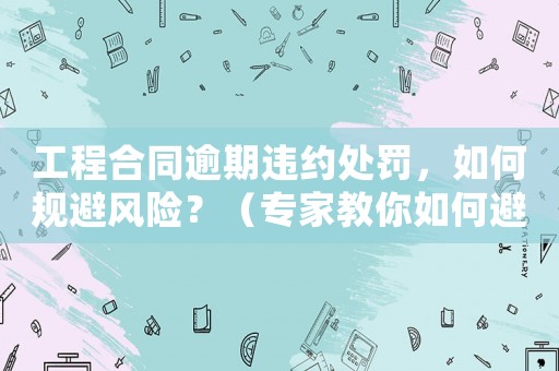 工程合同逾期違約處罰，如何規(guī)避風(fēng)險？（專家教你如何避免合同糾紛）