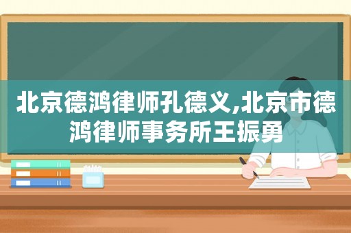 北京德鴻律師孔德義,北京市德鴻律師事務(wù)所王振勇