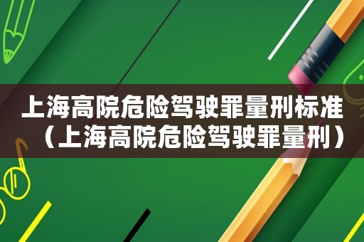 上海高院危險駕駛罪量刑標(biāo)準(zhǔn)（上海高院危險駕駛罪量刑）