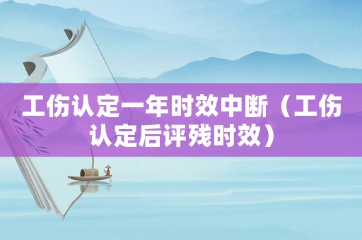 工傷認(rèn)定一年時效中斷（工傷認(rèn)定后評殘時效）