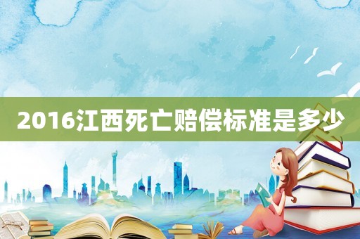 2016江西死亡賠償標(biāo)準(zhǔn)是多少
