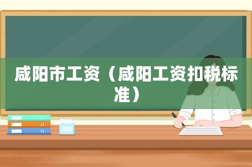 咸陽市工資（咸陽工資扣稅標準）