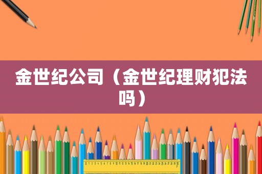金世紀(jì)公司（金世紀(jì)理財(cái)犯法嗎）