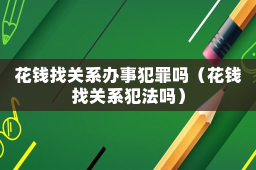 花錢(qián)找關(guān)系辦事犯罪嗎（花錢(qián)找關(guān)系犯法嗎）