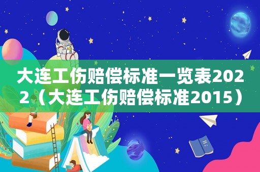 大連工傷賠償標(biāo)準(zhǔn)一覽表2022（大連工傷賠償標(biāo)準(zhǔn)2015）