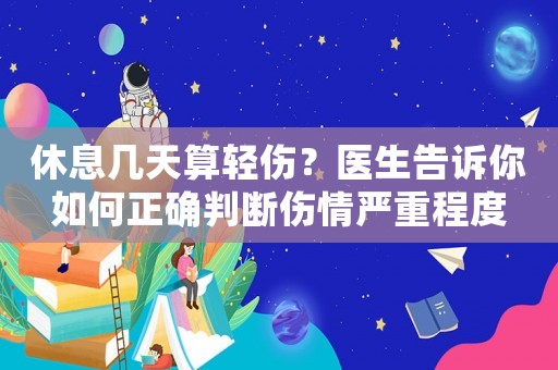 休息幾天算輕傷？醫(yī)生告訴你如何正確判斷傷情嚴(yán)重程度